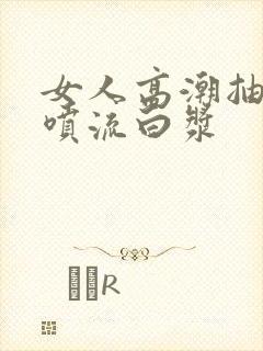 女人高潮抽搐潮喷流白浆