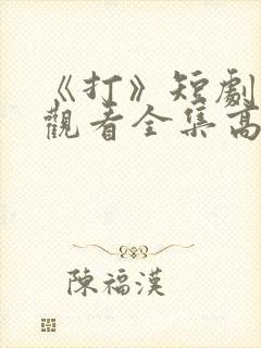 《打》短剧免费观看全集高清