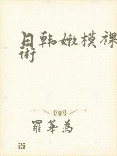 日韩嫩模裸体艺术