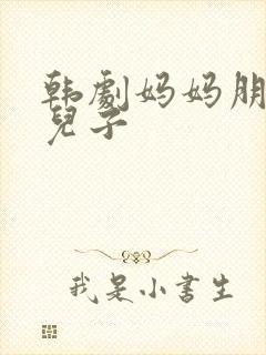 韩剧妈妈朋友的儿子