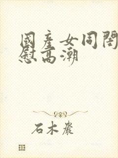 国产女同闺蜜互慰高潮