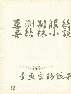 亚洲制服丝袜人妻丝袜小说网站