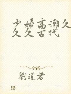 少妇高潮久久久久久古代