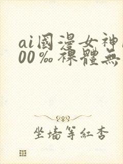 ai国漫女神100‰裸体无遮挡