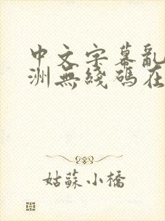 中文字幕乱码亚洲无线码在线