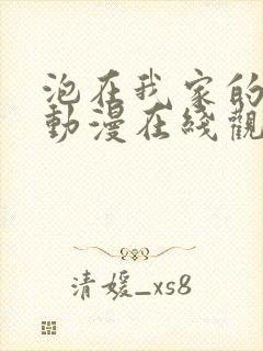 泡在我家的辣妹动漫在线观看免费全集