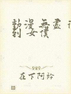 动漫 无尽 得到 女仆
