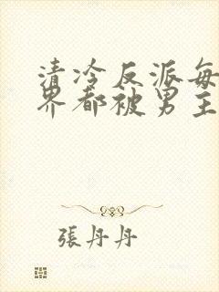 清冷反派每个世界都被男主哭唧唧的小说txt封面
