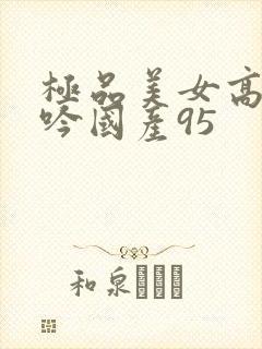 极品美女高潮呻吟国产95