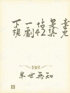 下一站是幸福电视剧42集免费观看