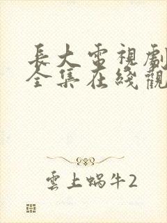 长大电视剧免费全集在线观看西瓜