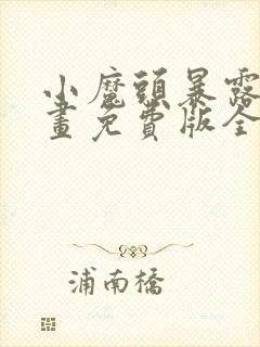 小魔头暴露啦漫画免费版全集