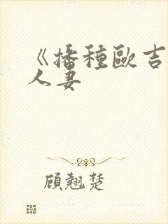 《播种欧吉桑与人妻