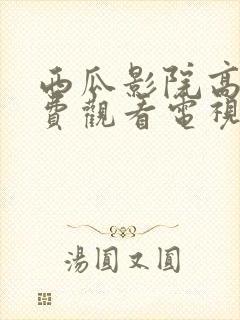 西瓜影院高清免费观看电视剧软件特