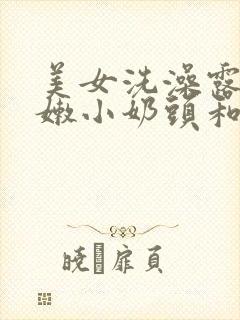 美女洗澡露出粉嫩小奶头和奶头的视