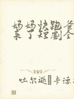 妈妈快跑爸爸追来了短剧全集免费观看