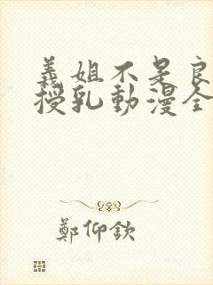 义姐不是良妈妈授乳动漫全集免费观