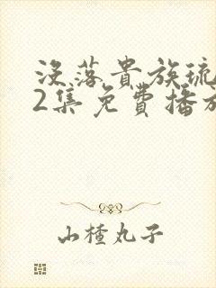 没落贵族琉璃川2集免费播放