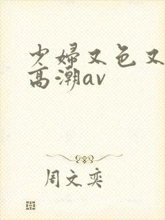 少妇又色又爽又高潮av