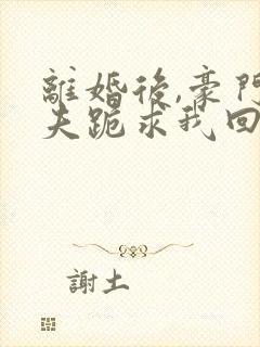 离婚后,豪门前夫跪求我回头