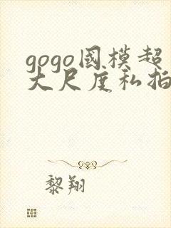 gogo国模超大尺度私拍