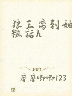 狼王脔到她乖h粗话h
