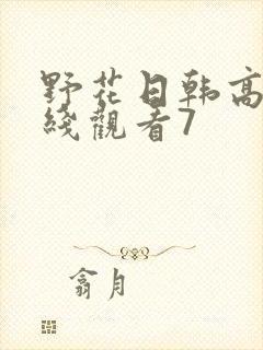 野花日韩高清在线观看7