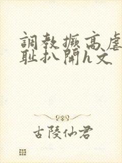 调教撅高虐h羞耻扒开h文