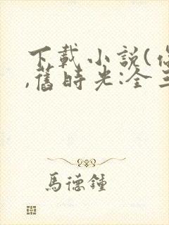 下载小说(你好,旧时光:全三册)