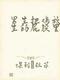男生把鸡放进女生的屁股里的视频