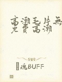 高潮毛片无遮挡免费高潮