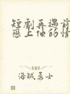 短剧再遇前任,恋上他的情深封面