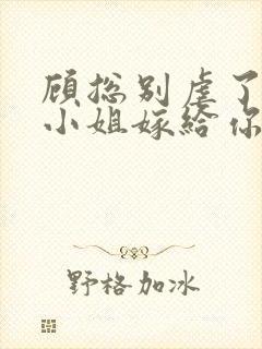 顾总别虐了,许小姐嫁给你哥