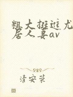 粗大挺进尤物邻居人妻av