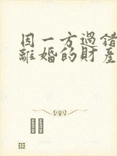 因一方过错导致离婚的财产如何分配