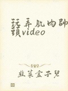 玩弄肌肉帅哥乳头video
