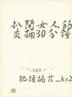 扒开女人的屁股爽捅30分钟