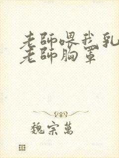 老师喂我乳我脱老师胸罩