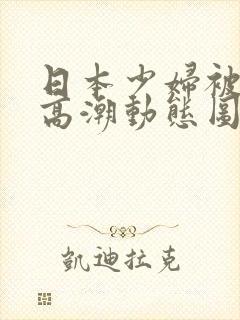 日本少妇被爽到高潮动态图一