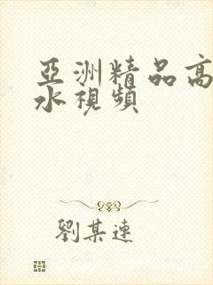 亚洲精品高潮喷水视频
