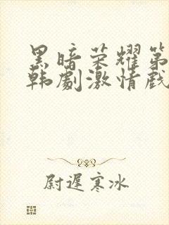 黑暗荣耀第二季韩剧激情戏
