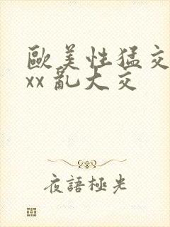 欧美性猛交 xxx 乱大交