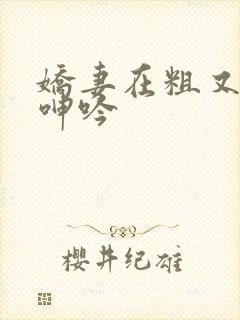 娇妻在粗又大下呻吟