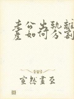老公出轨离婚财产如何分割