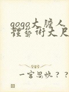 gogo大胆人体艺术大尺度