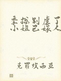 季总别虐了,舒小姐已嫁人的作者