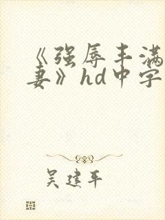 《强辱丰满的人妻》hd中字