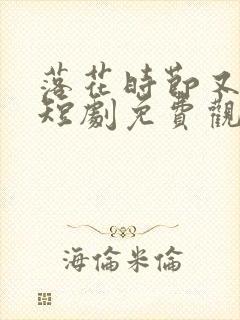 落花时节又逢君短剧免费观看