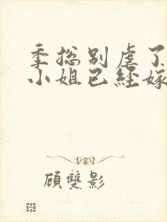 季总别虐了,舒小姐已经嫁人了