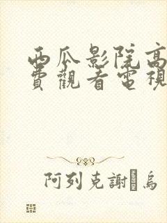 西瓜影院高清免费观看电视剧软件特